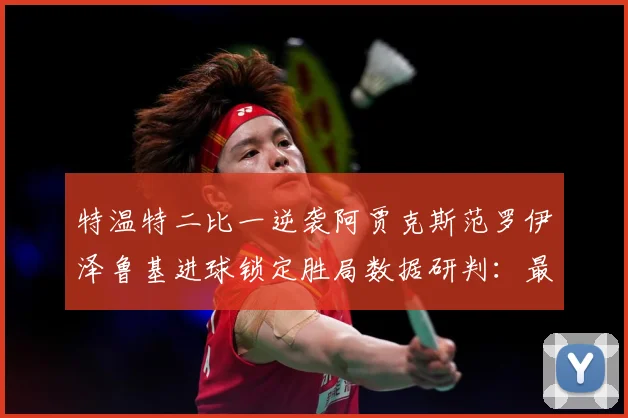 特温特二比一逆袭阿贾克斯范罗伊泽鲁基进球锁定胜局数据研判：最新赛事动态与深度分析