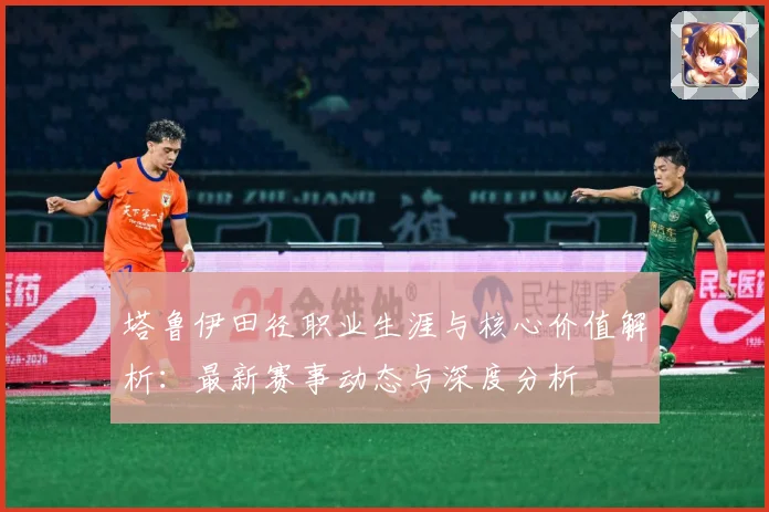 塔鲁伊田径职业生涯与核心价值解析：最新赛事动态与深度分析
