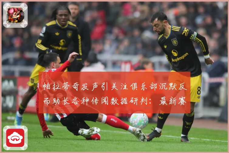 帕拉蒂奇发声引关注俱乐部沉默反而助长各种传闻数据研判：最新赛事动态与深度分析