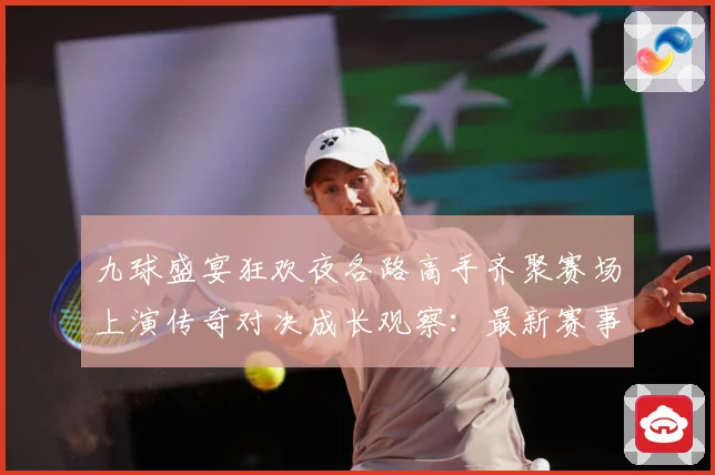 九球盛宴狂欢夜各路高手齐聚赛场上演传奇对决成长观察：最新赛事动态与深度分析