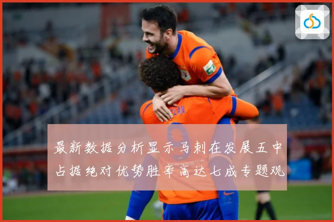 最新数据分析显示马刺在发展五中占据绝对优势胜率高达七成专题观察：最新赛事动态与深度分析