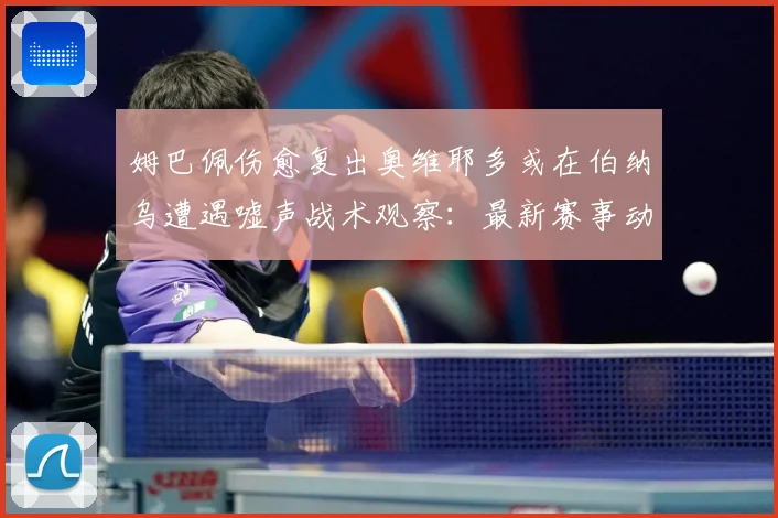 姆巴佩伤愈复出奥维耶多或在伯纳乌遭遇嘘声战术观察：最新赛事动态与深度分析