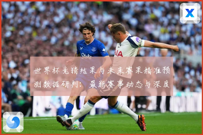世界杯竞猜结果与未来赛果精准预测数据研判：最新赛事动态与深度分析