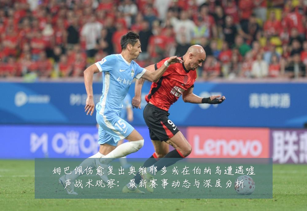 姆巴佩伤愈复出奥维耶多或在伯纳乌遭遇嘘声战术观察:最新赛事动态与深度分析