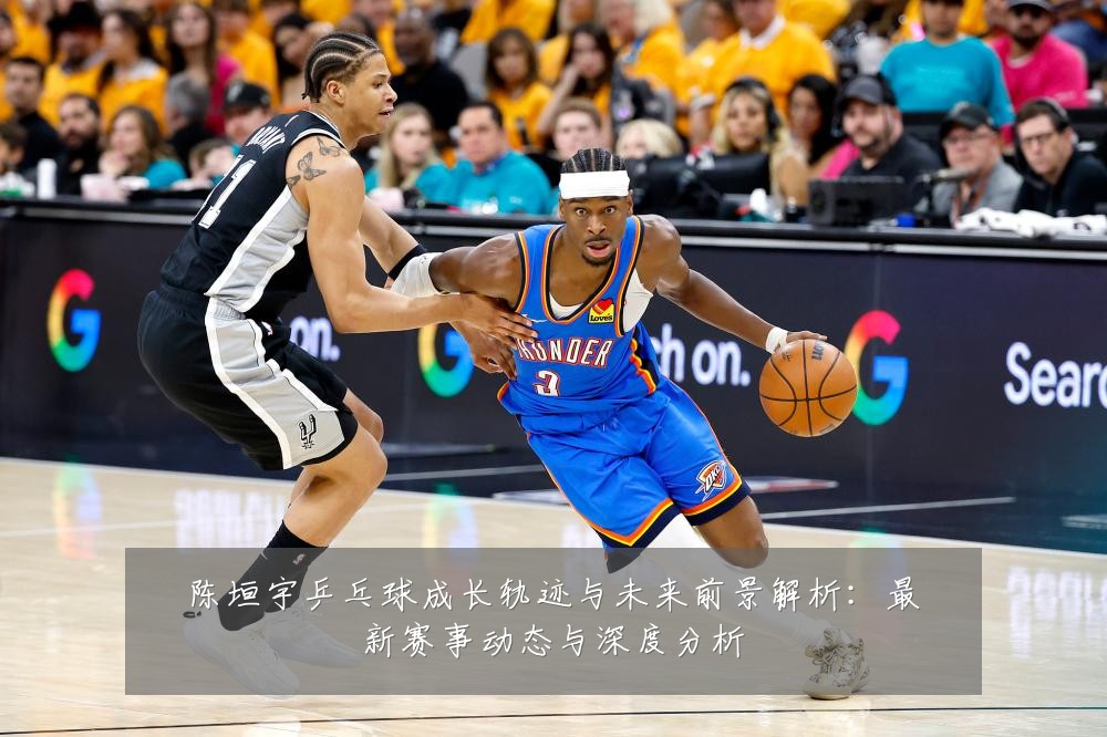 陈垣宇乒乓球成长轨迹与未来前景解析：最新赛事动态与深度分析