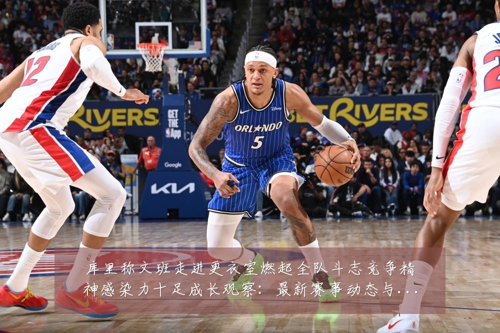 库里称文班走进更衣室燃起全队斗志竞争精神感染力十足成长观察:最新赛事动态与深度分析
