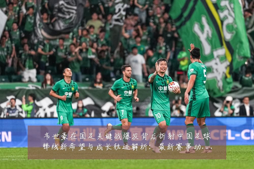韦世豪在国足关键战爆发背后折射中国足球锋线新希望与成长轨迹解析:最新赛事动态与深度分析