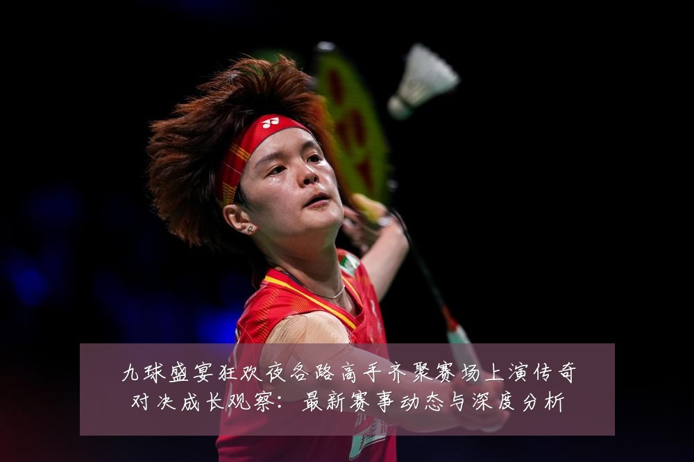 九球盛宴狂欢夜各路高手齐聚赛场上演传奇对决成长观察:最新赛事动态与深度分析