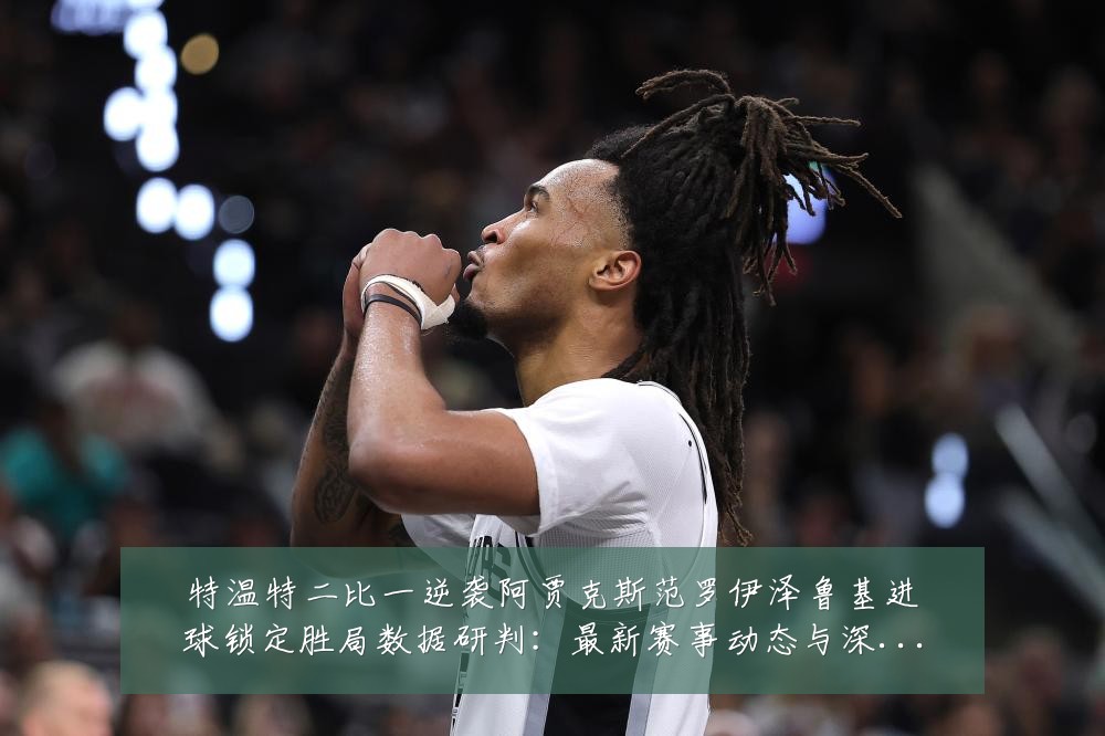 特温特二比一逆袭阿贾克斯范罗伊泽鲁基进球锁定胜局数据研判:最新赛事动态与深度分析
