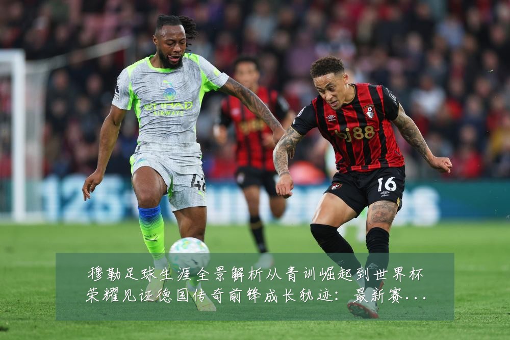 穆勒足球生涯全景解析从青训崛起到世界杯荣耀见证德国传奇前锋成长轨迹:最新赛事动态与深度分析