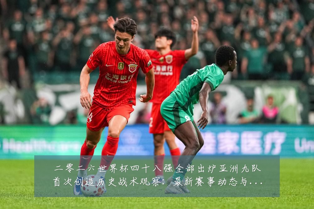 二零二六世界杯四十八强全部出炉亚洲九队首次创造历史战术观察:最新赛事动态与深度分析