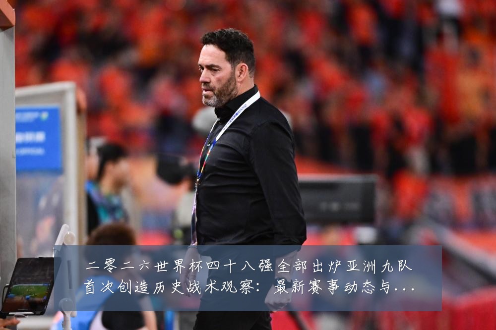 二零二六世界杯四十八强全部出炉亚洲九队首次创造历史战术观察:最新赛事动态与深度分析