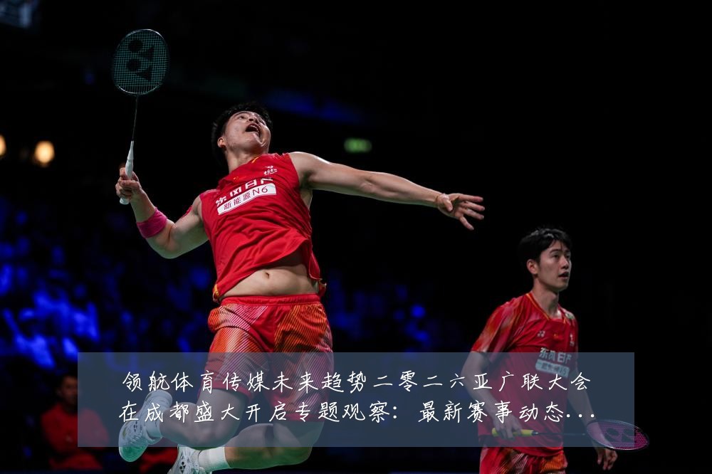 领航体育传媒未来趋势二零二六亚广联大会在成都盛大开启专题观察:最新赛事动态与深度分析
