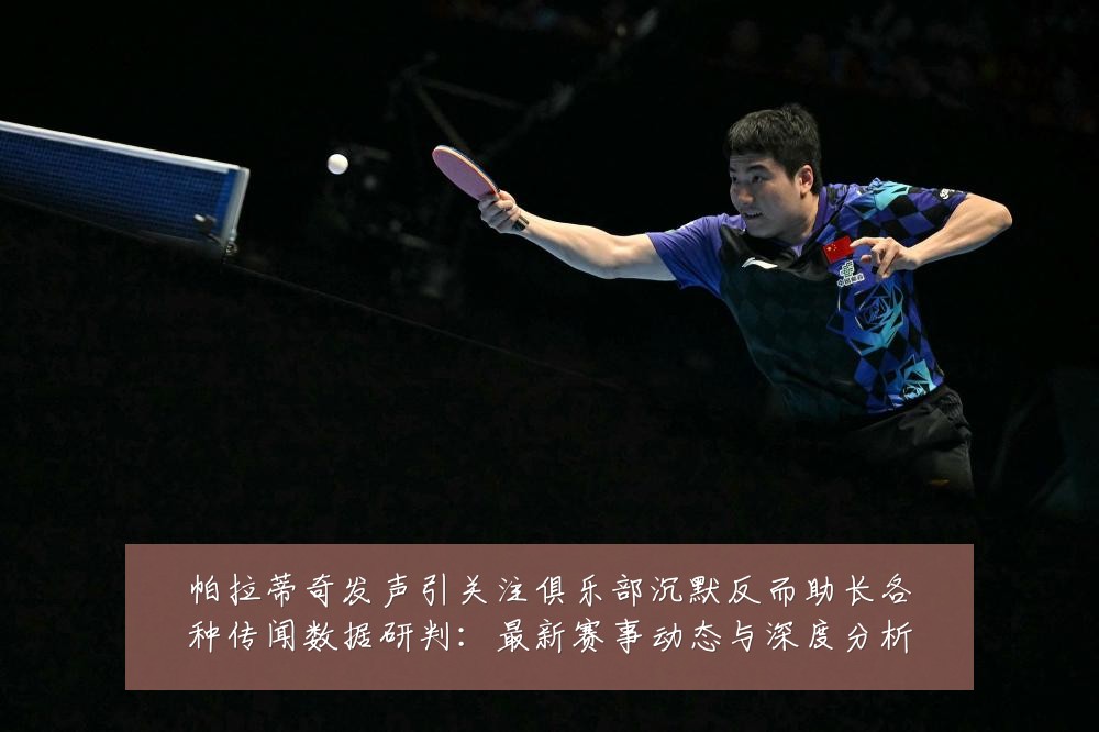 帕拉蒂奇发声引关注俱乐部沉默反而助长各种传闻数据研判:最新赛事动态与深度分析