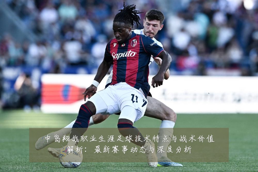 中岛翔哉职业生涯足球技术特点与战术价值解析:最新赛事动态与深度分析