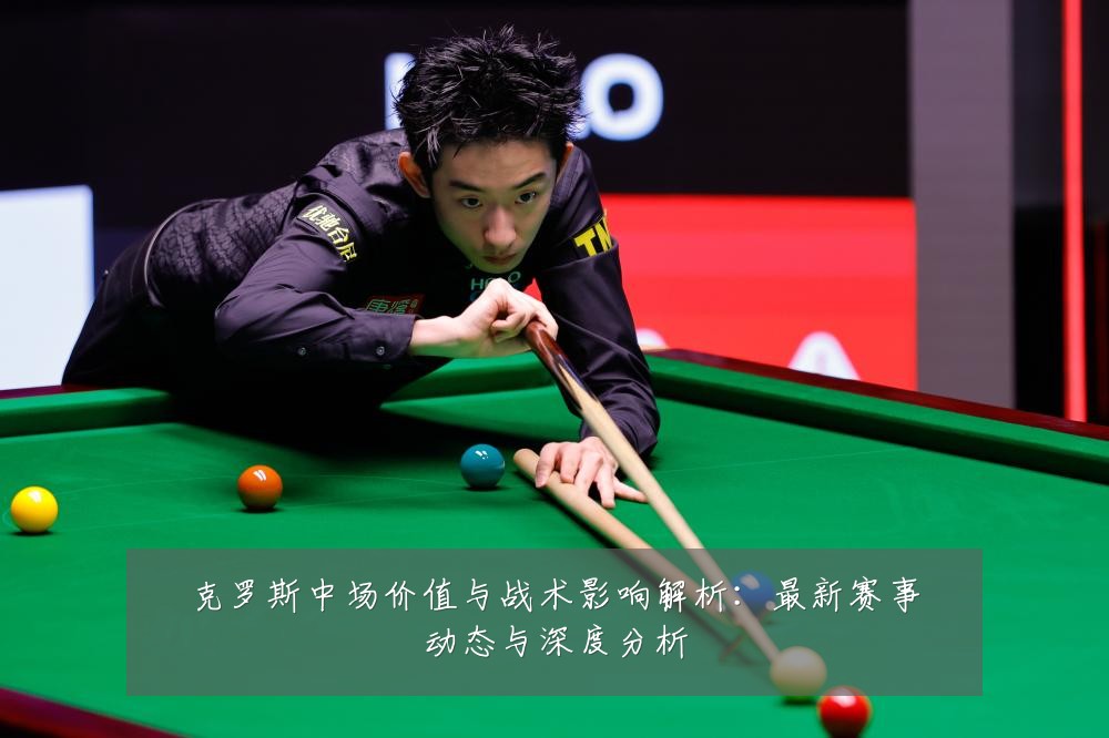 克罗斯中场价值与战术影响解析:最新赛事动态与深度分析
