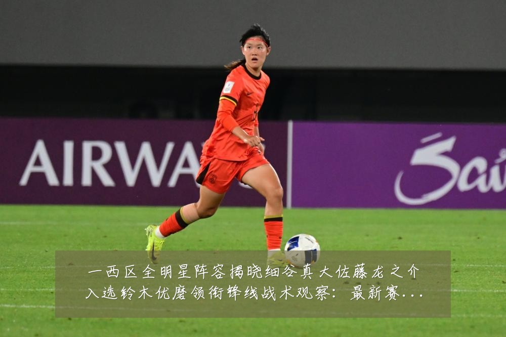 一西区全明星阵容揭晓细谷真大佐藤龙之介入选铃木优磨领衔锋线战术观察:最新赛事动态与深度分析