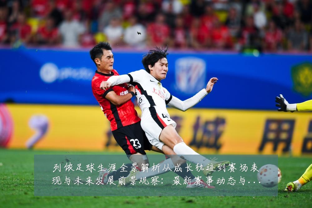 列侬足球生涯全景解析从成长轨迹到赛场表现与未来发展前景观察:最新赛事动态与深度分析