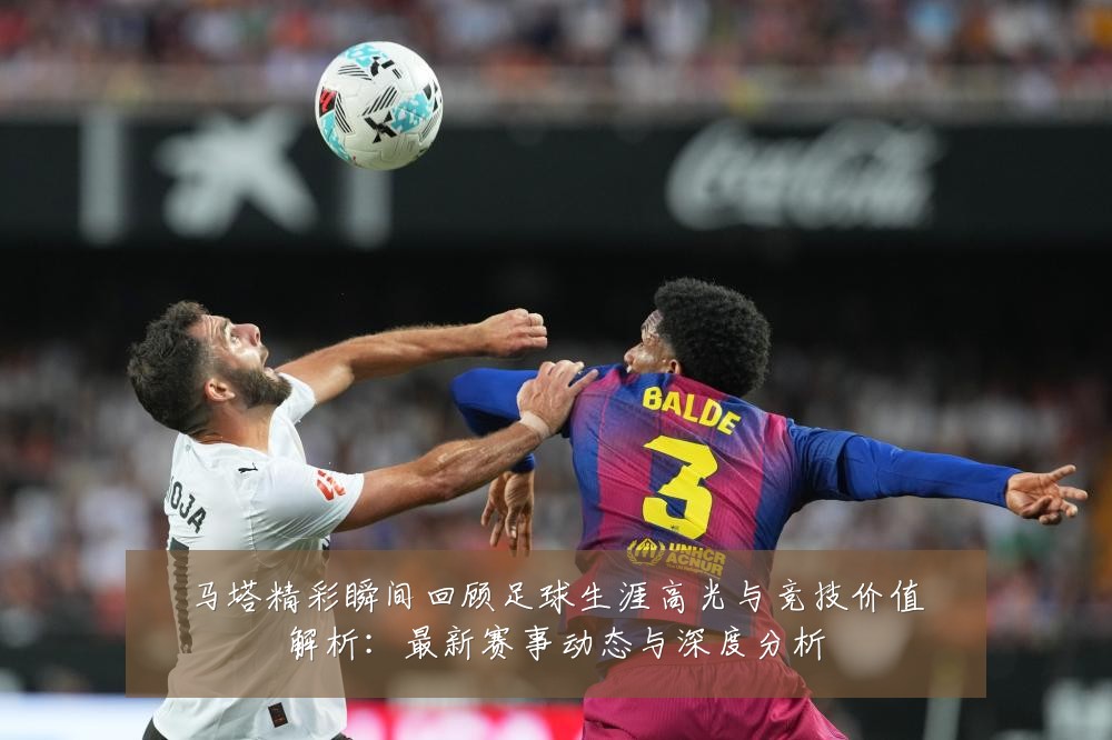 马塔精彩瞬间回顾足球生涯高光与竞技价值解析:最新赛事动态与深度分析
